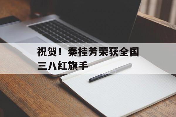 祝贺！秦桂芳荣获全国三八红旗手-第1张图片-