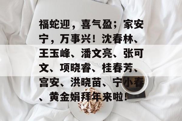 福蛇迎，喜气盈；家安宁，万事兴！沈春林、王玉峰、潘文亮、张可文、项晓睿、桂春芳、宫安、洪晓苗、宁小春、黄金娟拜年来啦！-第1张图片-