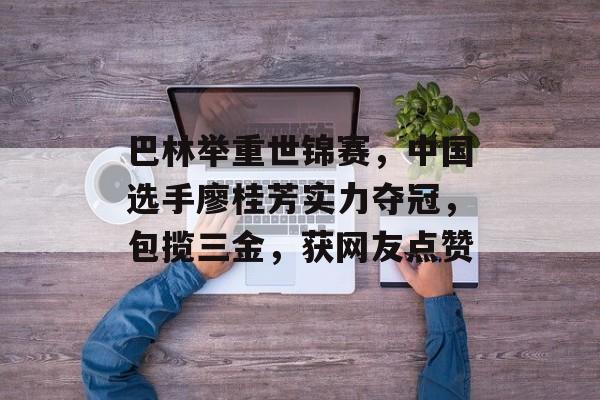 巴林举重世锦赛，中国选手廖桂芳实力夺冠，包揽三金，获网友点赞-第1张图片-