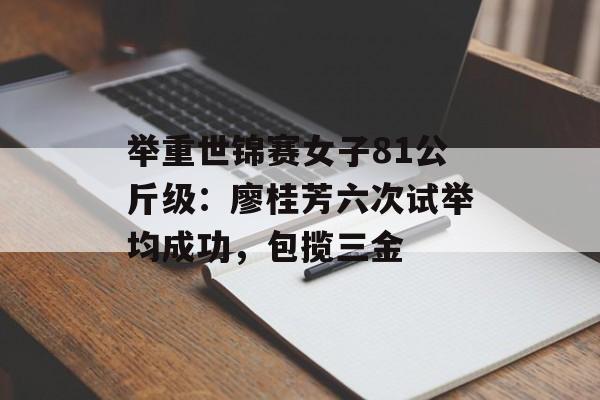 举重世锦赛女子81公斤级：廖桂芳六次试举均成功，包揽三金-第1张图片-