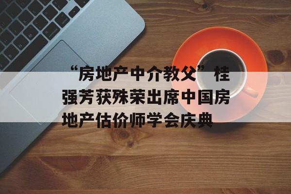“房地产中介教父”桂强芳获殊荣出席中国房地产估价师学会庆典-第1张图片-