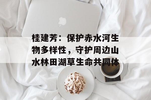 桂建芳：保护赤水河生物多样性，守护周边山水林田湖草生命共同体-第1张图片-