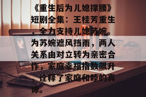 《重生后为儿媳撑腰》短剧全集：王桂芳重生，全力支持儿媳苏婉。为苏婉遮风挡雨，两人关系由对立转为亲密合作，家庭幸福指数飙升，诠释了家庭和睦的真谛。-第1张图片-