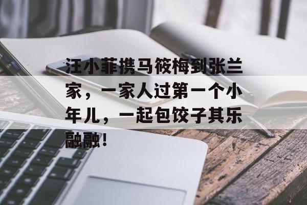 汪小菲携马筱梅到张兰家，一家人过第一个小年儿，一起包饺子其乐融融！-第1张图片-
