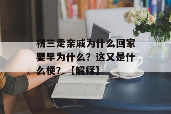 初三走亲戚为什么回家要早为什么？这又是什么梗？【解释】-第1张图片-