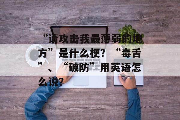 “请攻击我最薄弱的地方”是什么梗？“毒舌”、“破防”用英语怎么说？-第1张图片-