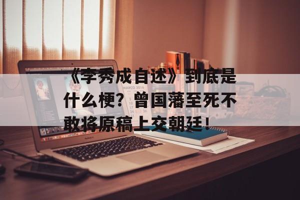 《李秀成自述》到底是什么梗？曾国藩至死不敢将原稿上交朝廷！-第1张图片-