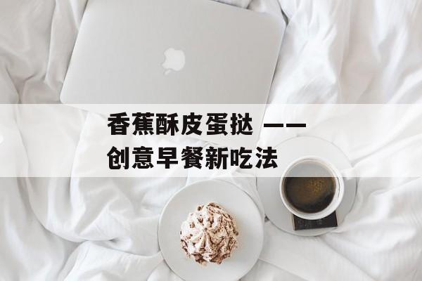 香蕉酥皮蛋挞 —— 创意早餐新吃法-第1张图片-
