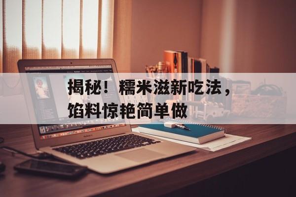 揭秘！糯米滋新吃法，馅料惊艳简单做-第1张图片-