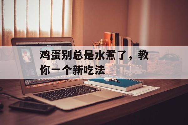 鸡蛋别总是水煮了，教你一个新吃法-第1张图片-