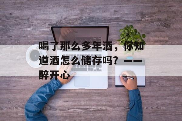 喝了那么多年酒，你知道酒怎么储存吗？——醉开心-第1张图片-