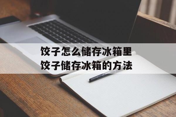 饺子怎么储存冰箱里 饺子储存冰箱的方法-第1张图片-