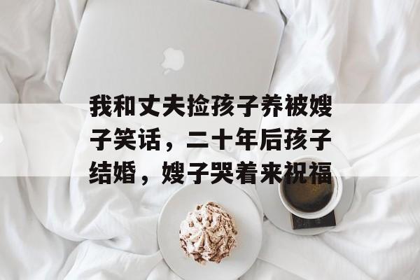 我和丈夫捡孩子养被嫂子笑话，二十年后孩子结婚，嫂子哭着来祝福-第1张图片-
