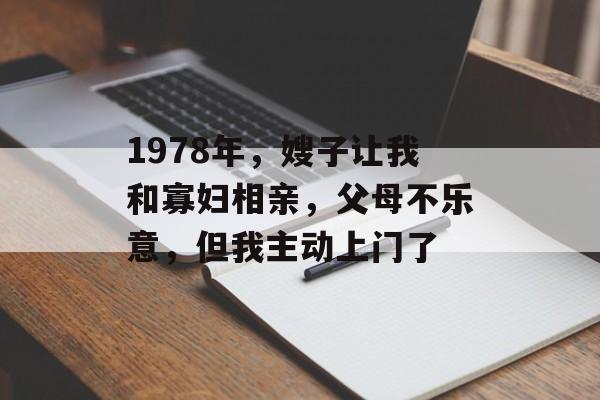 1978年，嫂子让我和寡妇相亲，父母不乐意，但我主动上门了-第1张图片-