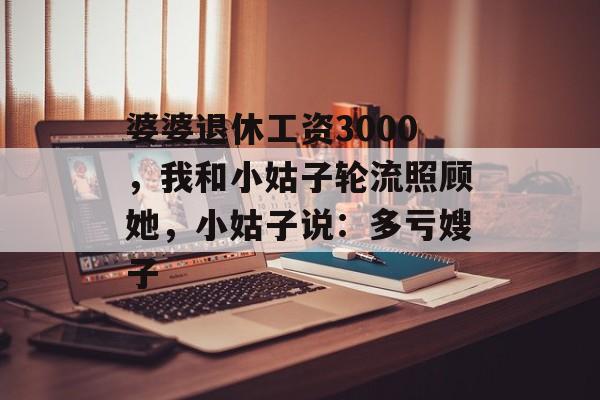 婆婆退休工资3000，我和小姑子轮流照顾她，小姑子说：多亏嫂子-第1张图片-