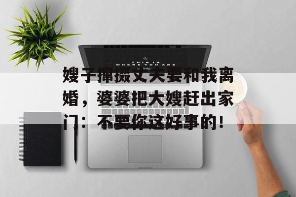 嫂子撺掇丈夫要和我离婚，婆婆把大嫂赶出家门：不要你这好事的！-第1张图片-