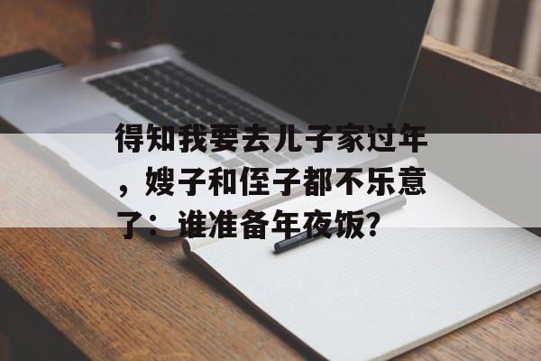 得知我要去儿子家过年，嫂子和侄子都不乐意了：谁准备年夜饭？-第1张图片-