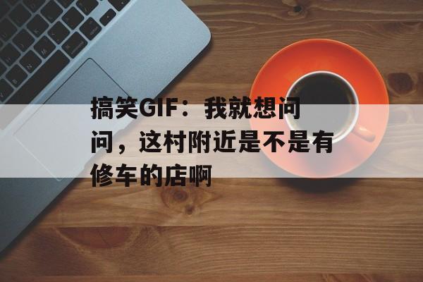 搞笑GIF：我就想问问，这村附近是不是有修车的店啊-第1张图片-