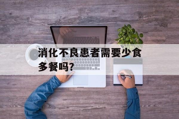 消化不良患者需要少食多餐吗？-第1张图片-
