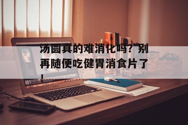 汤圆真的难消化吗？别再随便吃健胃消食片了！-第1张图片-