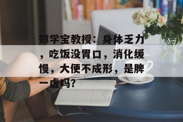 郑学宝教授：身体乏力，吃饭没胃口，消化缓慢，大便不成形，是脾一虚吗？-第1张图片-