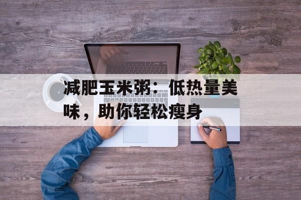 减肥玉米粥：低热量美味，助你轻松瘦身-第1张图片-