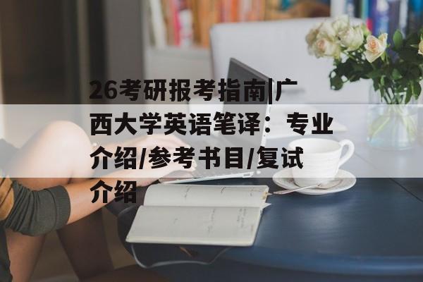 26考研报考指南|广西大学英语笔译：专业介绍/参考书目/复试介绍-第1张图片-