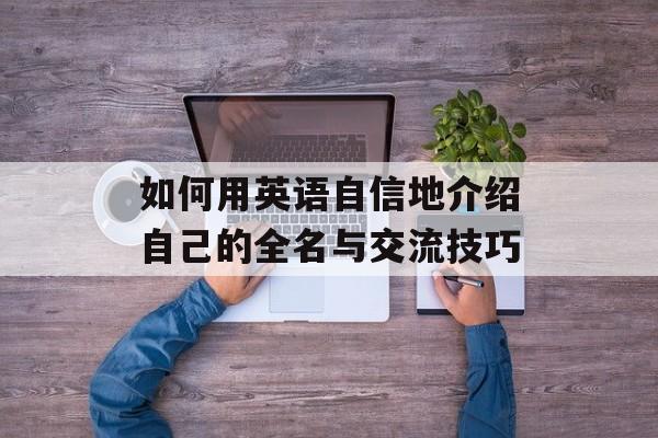 如何用英语自信地介绍自己的全名与交流技巧-第1张图片-