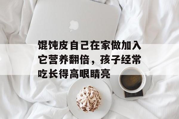 馄饨皮自己在家做加入它营养翻倍，孩子经常吃长得高眼睛亮-第1张图片-