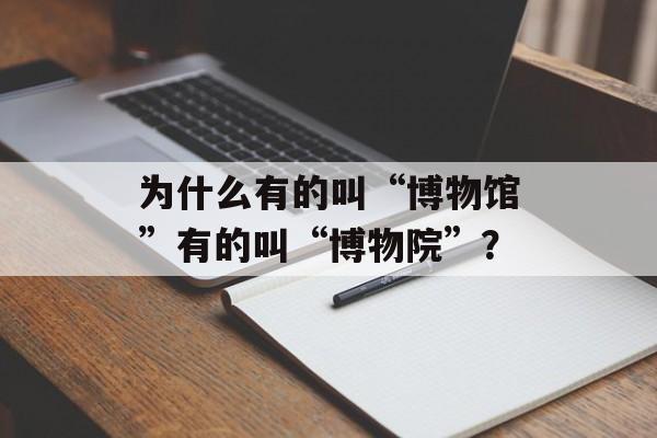 为什么有的叫“博物馆”有的叫“博物院”？-第1张图片-