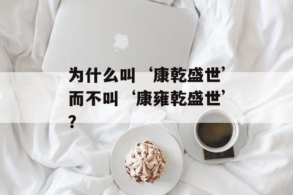 为什么叫‘康乾盛世’而不叫‘康雍乾盛世’？-第1张图片-