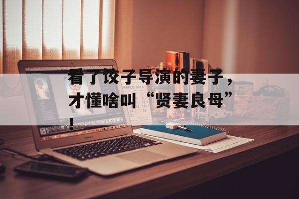 看了饺子导演的妻子，才懂啥叫“贤妻良母”！-第1张图片-