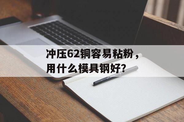 冲压62铜容易粘粉，用什么模具钢好？-第1张图片-