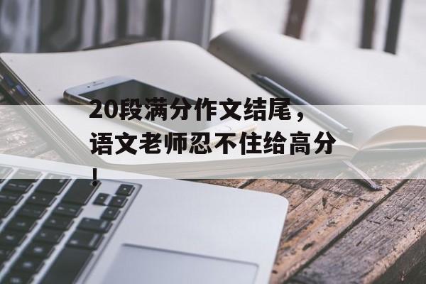 20段满分作文结尾，语文老师忍不住给高分！-第1张图片-