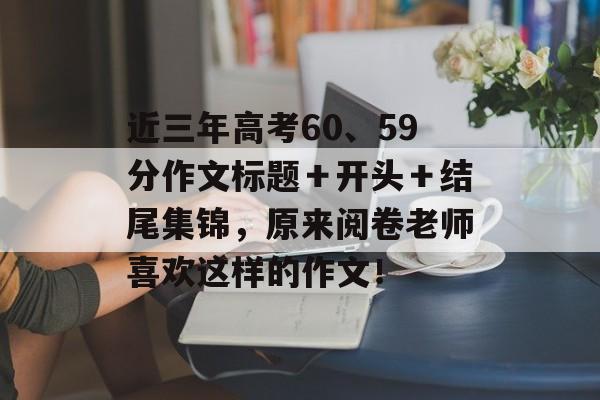 近三年高考60、59分作文标题＋开头＋结尾集锦，原来阅卷老师喜欢这样的作文！-第1张图片-