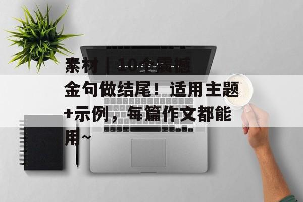 素材 | 10个震撼金句做结尾！适用主题+示例，每篇作文都能用~-第1张图片-