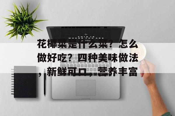 花椰菜是什么菜？怎么做好吃？四种美味做法，新鲜可口，营养丰富-第1张图片-