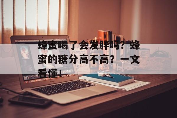 蜂蜜喝了会发胖吗？蜂蜜的糖分高不高？一文看懂！-第1张图片-