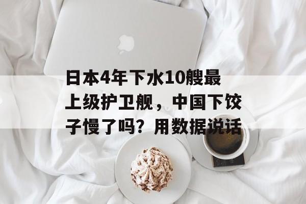 日本4年下水10艘最上级护卫舰，中国下饺子慢了吗？用数据说话-第1张图片-