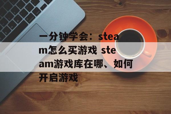 一分钟学会：steam怎么买游戏 steam游戏库在哪、如何开启游戏-第1张图片-