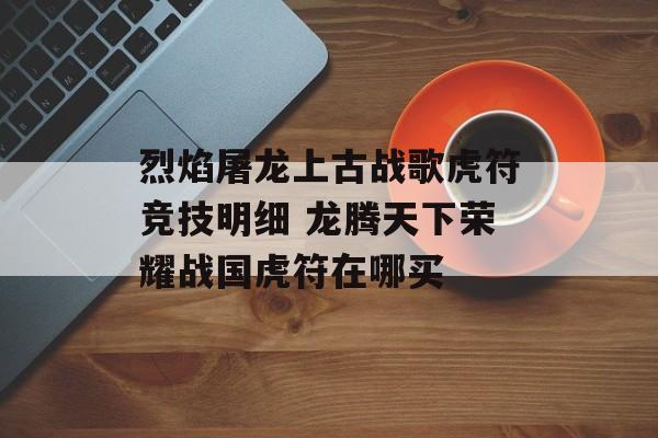 烈焰屠龙上古战歌虎符竞技明细 龙腾天下荣耀战国虎符在哪买-第1张图片-