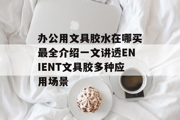 办公用文具胶水在哪买最全介绍一文讲透ENIENT文具胶多种应用场景-第1张图片-