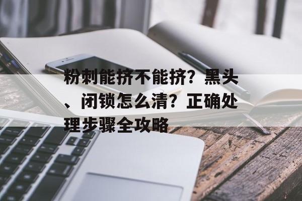 粉刺能挤不能挤？黑头、闭锁怎么清？正确处理步骤全攻略-第1张图片-