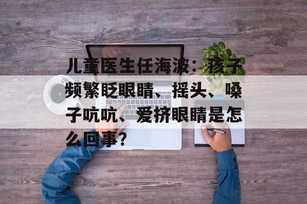 儿童医生任海波：孩子频繁眨眼睛、摇头、嗓子吭吭、爱挤眼睛是怎么回事？-第1张图片-