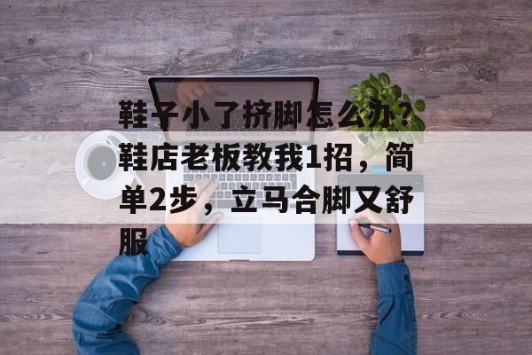 鞋子小了挤脚怎么办？鞋店老板教我1招，简单2步，立马合脚又舒服-第1张图片-