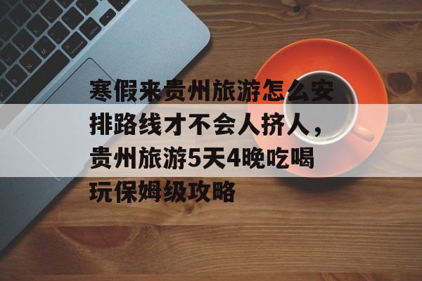 寒假来贵州旅游怎么安排路线才不会人挤人，贵州旅游5天4晚吃喝玩保姆级攻略-第1张图片-