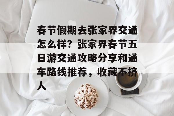 春节假期去张家界交通怎么样？张家界春节五日游交通攻略分享和通车路线推荐，收藏不挤人-第1张图片-