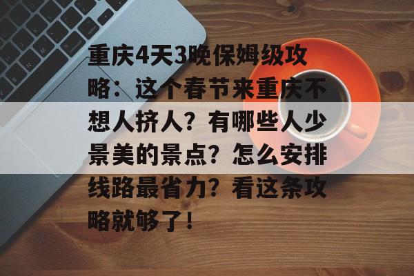 重庆4天3晚保姆级攻略：这个春节来重庆不想人挤人？有哪些人少景美的景点？怎么安排线路最省力？看这条攻略就够了！-第1张图片-