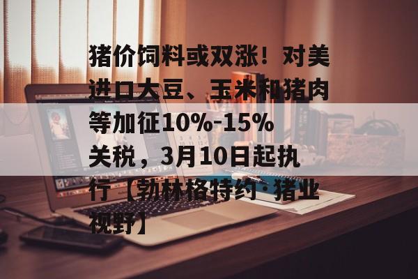 猪价饲料或双涨！对美进口大豆、玉米和猪肉等加征10%-15%关税，3月10日起执行【勃林格特约·猪业视野】-第1张图片-