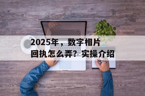 2025年，数字相片回执怎么弄？实操介绍-第1张图片-